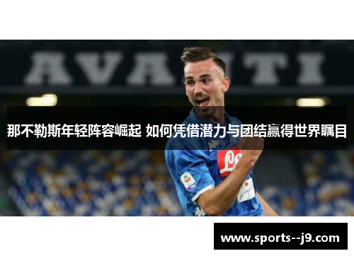 那不勒斯年轻阵容崛起 如何凭借潜力与团结赢得世界瞩目