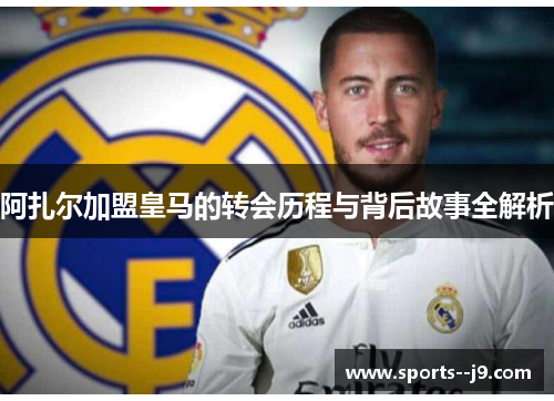 阿扎尔加盟皇马的转会历程与背后故事全解析 阿扎尔加盟皇马的转会历程与背后故事全解析