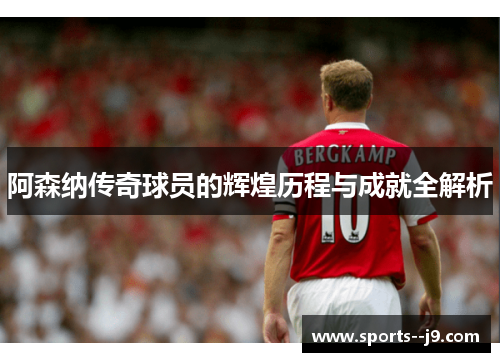 阿森纳传奇球员的辉煌历程与成就全解析 阿森纳传奇球员的辉煌历程与成就全解析