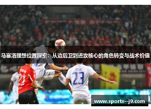 马塞洛理想位置探索:从边后卫到进攻核心的角色转变与战术价值 马塞洛理想位置探索:从边后卫到进攻核心的角色转变与战术价值