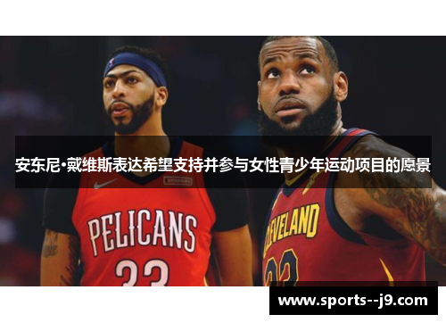 安东尼·戴维斯表达希望支持并参与女性青少年运动项目的愿景 安东尼·戴维斯表达希望支持并参与女性青少年运动项目的愿景