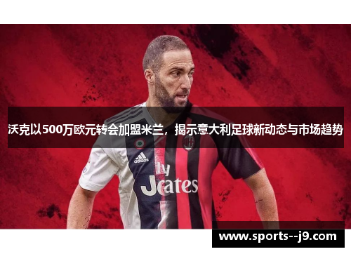 沃克以500万欧元转会加盟米兰，揭示意大利足球新动态与市场趋势