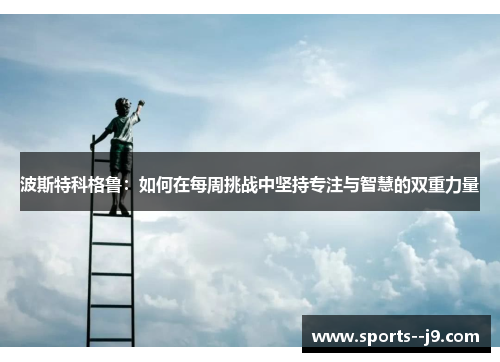 波斯特科格鲁:如何在每周挑战中坚持专注与智慧的双重力量 波斯特科格鲁:如何在每周挑战中坚持专注与智慧的双重力量