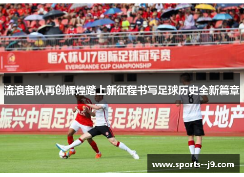 流浪者队再创辉煌踏上新征程书写足球历史全新篇章 流浪者队再创辉煌踏上新征程书写足球历史全新篇章