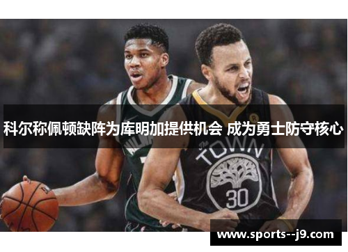 科尔称佩顿缺阵为库明加提供机会 成为勇士防守核心 科尔称佩顿缺阵为库明加提供机会 成为勇士防守核心