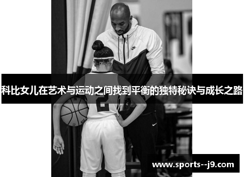 科比女儿在艺术与运动之间找到平衡的独特秘诀与成长之路 科比女儿在艺术与运动之间找到平衡的独特秘诀与成长之路