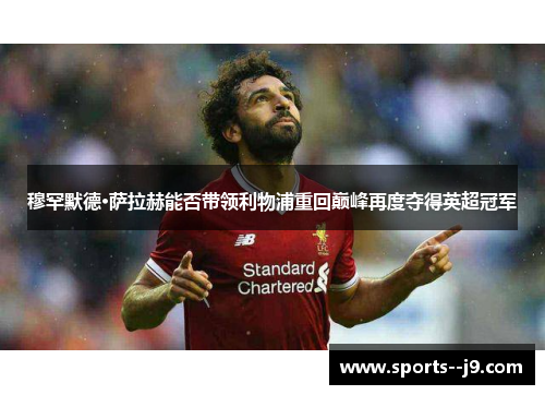 穆罕默德·萨拉赫能否带领利物浦重回巅峰再度夺得英超冠军 穆罕默德·萨拉赫能否带领利物浦重回巅峰再度夺得英超冠军