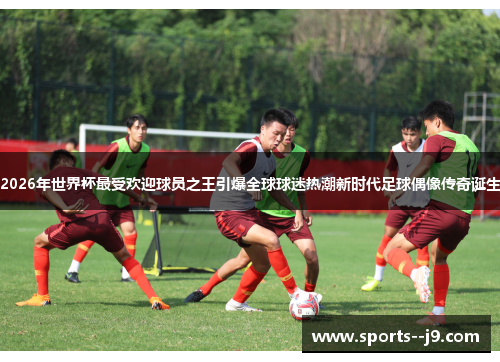 2026年世界杯最受欢迎球员之王引爆全球球迷热潮新时代足球偶像传奇诞生 2026年世界杯最受欢迎球员之王引爆全球球迷热潮新时代足球偶像传奇诞生