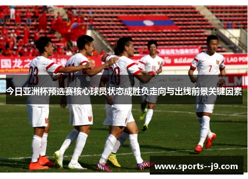 今日亚洲杯预选赛核心球员状态成胜负走向与出线前景关键因素 今日亚洲杯预选赛核心球员状态成胜负走向与出线前景关键因素