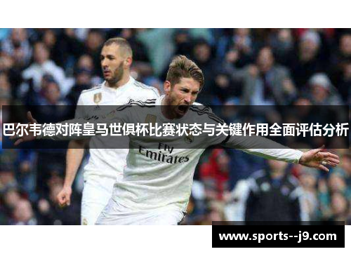 巴尔韦德对阵皇马世俱杯比赛状态与关键作用全面评估分析 巴尔韦德对阵皇马世俱杯比赛状态与关键作用全面评估分析