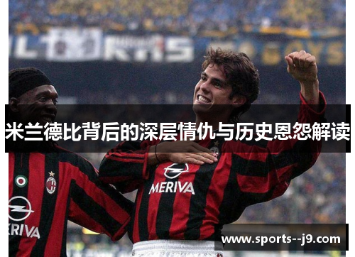 米兰德比背后的深层情仇与历史恩怨解读 米兰德比背后的深层情仇与历史恩怨解读