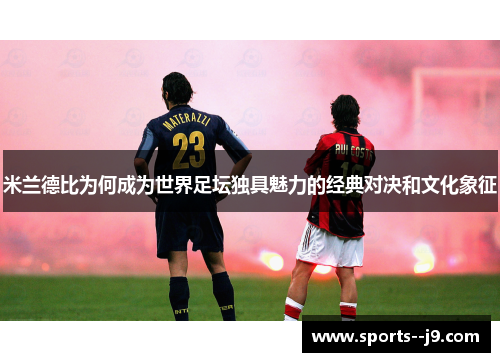 米兰德比为何成为世界足坛独具魅力的经典对决和文化象征