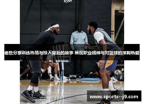 老詹分享训练热情与投入背后的故事 展现职业精神与对篮球的深刻热爱 老詹分享训练热情与投入背后的故事 展现职业精神与对篮球的深刻热爱