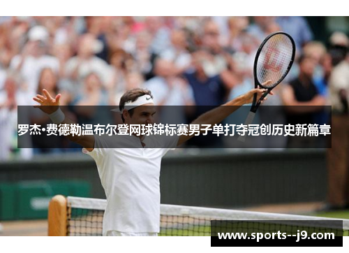 罗杰·费德勒温布尔登网球锦标赛男子单打夺冠创历史新篇章 罗杰·费德勒温布尔登网球锦标赛男子单打夺冠创历史新篇章