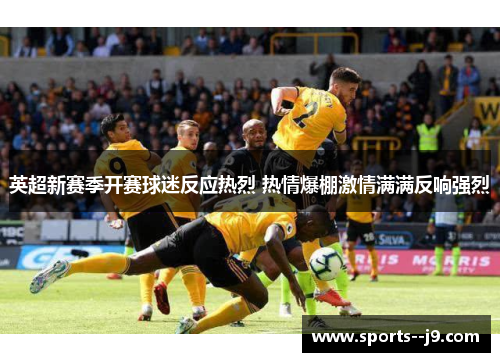 英超新赛季开赛球迷反应热烈 热情爆棚激情满满反响强烈 英超新赛季开赛球迷反应热烈 热情爆棚激情满满反响强烈