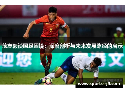 范志毅谈国足困境:深度剖析与未来发展路径的启示 范志毅谈国足困境:深度剖析与未来发展路径的启示