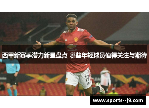 西甲新赛季潜力新星盘点 哪些年轻球员值得关注与期待