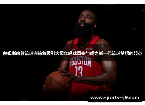 詹姆斯哈登篮球训练营吸引大量年轻球员参与成为新一代篮球梦想的起点