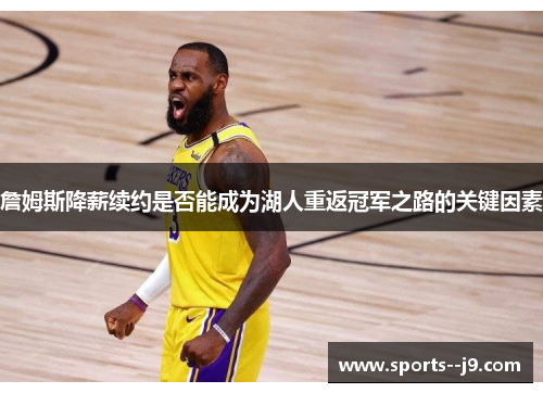 詹姆斯降薪续约是否能成为湖人重返冠军之路的关键因素