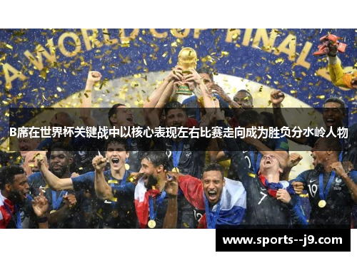 B席在世界杯关键战中以核心表现左右比赛走向成为胜负分水岭人物 B席在世界杯关键战中以核心表现左右比赛走向成为胜负分水岭人物