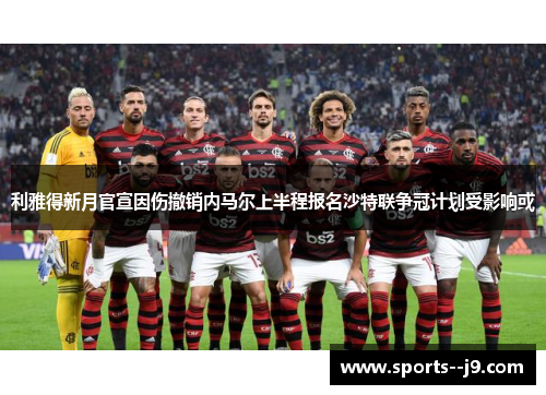 利雅得新月官宣因伤撤销内马尔上半程报名沙特联争冠计划受影响或 利雅得新月官宣因伤撤销内马尔上半程报名沙特联争冠计划受影响或