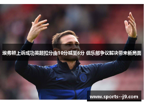 埃弗顿上诉成功英超扣分由10分减至6分 俱乐部争议解决带来新局面 埃弗顿上诉成功英超扣分由10分减至6分 俱乐部争议解决带来新局面