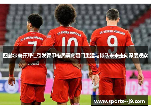 图赫尔离开拜仁引发德甲格局震荡豪门重建与球队未来走向深度观察 图赫尔离开拜仁引发德甲格局震荡豪门重建与球队未来走向深度观察