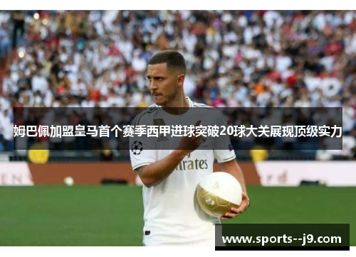 姆巴佩加盟皇马首个赛季西甲进球突破20球大关展现顶级实力 姆巴佩加盟皇马首个赛季西甲进球突破20球大关展现顶级实力