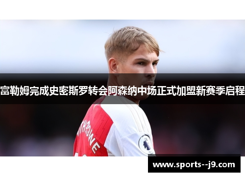 富勒姆完成史密斯罗转会阿森纳中场正式加盟新赛季启程 富勒姆完成史密斯罗转会阿森纳中场正式加盟新赛季启程