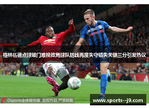 格林伍德点球破门难挽败局球队防线再度失守错失关键三分引发热议