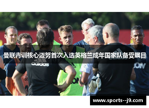 曼联青训核心迈努首次入选英格兰成年国家队备受瞩目