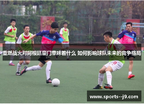 重燃战火对阿根廷豪门意味着什么 如何影响球队未来的竞争格局 重燃战火对阿根廷豪门意味着什么 如何影响球队未来的竞争格局