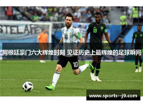 阿根廷豪门六大辉煌时刻 见证历史上最辉煌的足球瞬间 阿根廷豪门六大辉煌时刻 见证历史上最辉煌的足球瞬间
