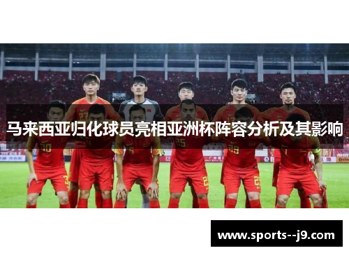 马来西亚归化球员亮相亚洲杯阵容分析及其影响 马来西亚归化球员亮相亚洲杯阵容分析及其影响