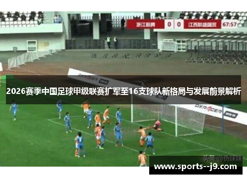 2026赛季中国足球甲级联赛扩军至16支球队新格局与发展前景解析 2026赛季中国足球甲级联赛扩军至16支球队新格局与发展前景解析