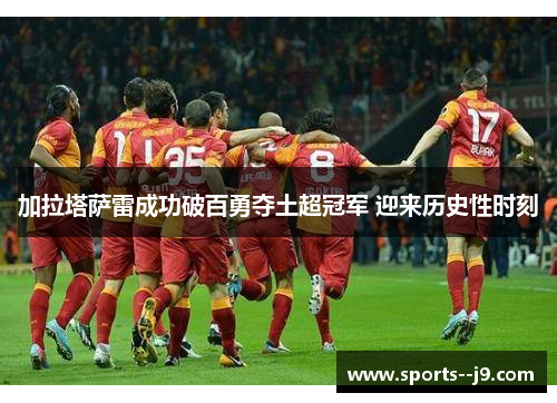加拉塔萨雷成功破百勇夺土超冠军 迎来历史性时刻 加拉塔萨雷成功破百勇夺土超冠军 迎来历史性时刻