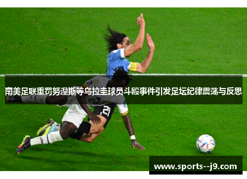 南美足联重罚努涅斯等乌拉圭球员斗殴事件引发足坛纪律震荡与反思 南美足联重罚努涅斯等乌拉圭球员斗殴事件引发足坛纪律震荡与反思
