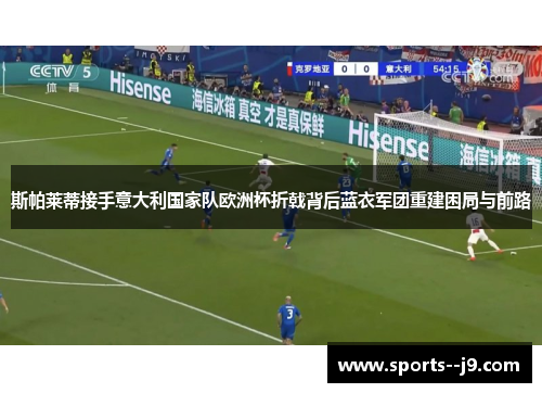 斯帕莱蒂接手意大利国家队欧洲杯折戟背后蓝衣军团重建困局与前路 斯帕莱蒂接手意大利国家队欧洲杯折戟背后蓝衣军团重建困局与前路