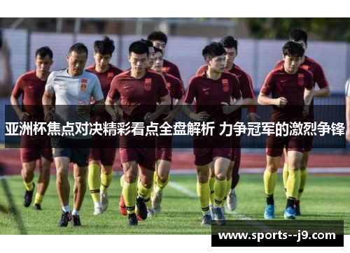 亚洲杯焦点对决精彩看点全盘解析 力争冠军的激烈争锋