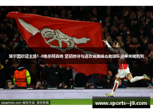 波尔图欧冠主场1-0绝杀阿森纳 坚韧防守与进攻完美结合助球队迎来关键胜利